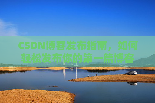 CSDN博客发布指南，如何轻松发布你的第一篇博客
