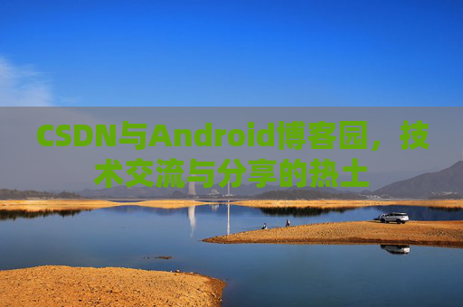 CSDN与Android博客园，技术交流与分享的热土